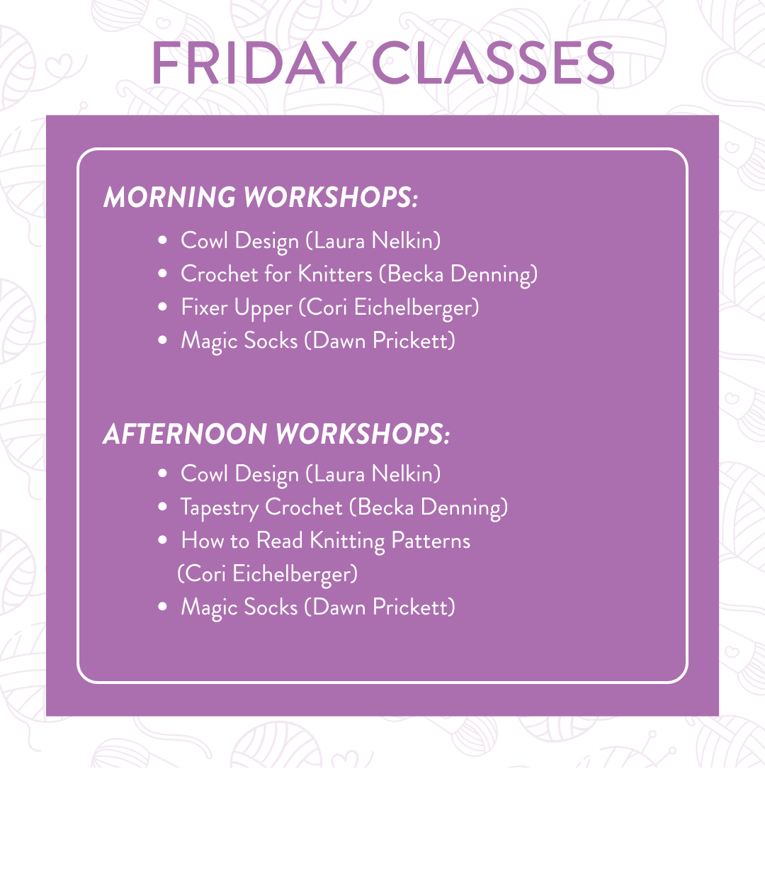 Friday Classes schedule — Morning Workshops: Cowl Design (Laura Nelkin), Crochet for Knitters (Becka Denning), Fixer Upper (Cori Eichelberger), Magic Socks (Dawn Prickett). Afternoon Workshops: Cowl Design (Laura Nelkin), Tapestry Crochet (Becka Denning), How to Read Knitting Patterns (Cori Eichelberger), Magic Socks (Dawn Prickett)