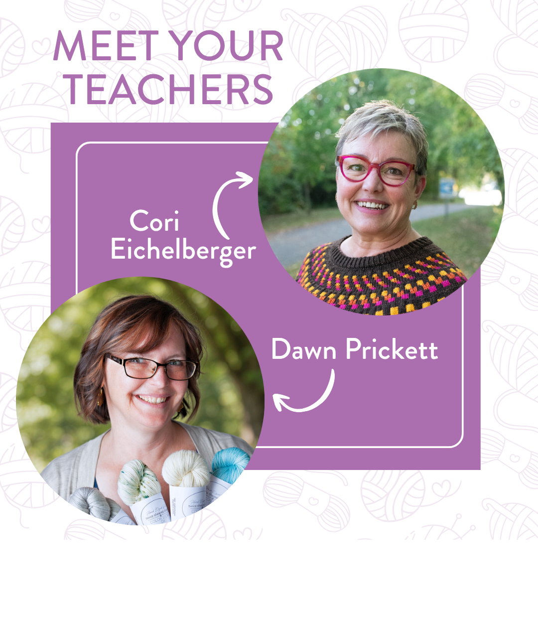 Meet Your Teachers — circular photos of Cori Eichelberger with short silver hair and red glasses wearing a dark colorwork yoke sweater in pink, yellow, and orange, and Dawn Prickett with brown hair and glasses in a gray cardigan holding skeins of hand-dyed Twice Sheared Sheep yarn