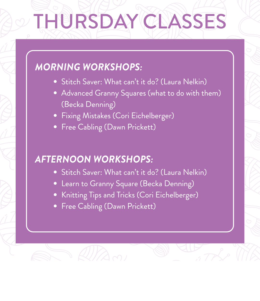 Thursday Classes schedule — Morning Workshops: Stitch Saver What can't it do (Laura Nelkin), Advanced Granny Squares what to do with them (Becka Denning), Fixing Mistakes (Cori Eichelberger), Free Cabling (Dawn Prickett). Afternoon Workshops: Stitch Saver What can't it do (Laura Nelkin), Learn to Granny Square (Becka Denning), Knitting Tips and Tricks (Cori Eichelberger), Free Cabling (Dawn Prickett)
