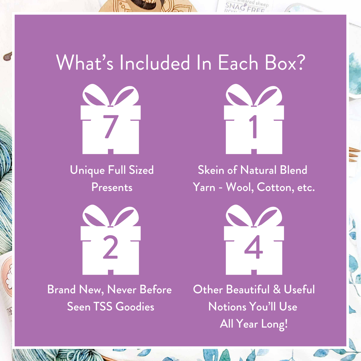 What's included in each Surprise Box: 7 unique full-sized presents, including 1 skein of natural blend yarn, 2 brand new TSS goodies, and 4 other beautiful and useful notions