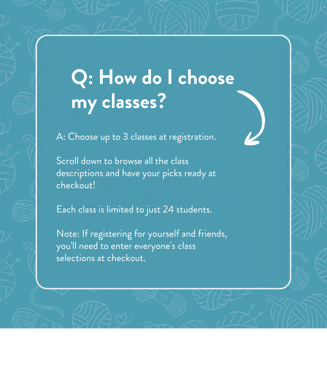 FAQ — How do I choose my classes? You can choose up to 3 classes when you register. Each class is limited to 24 students to keep the experience intimate and hands-on
